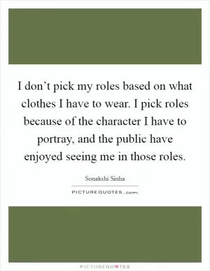 I don’t pick my roles based on what clothes I have to wear. I pick roles because of the character I have to portray, and the public have enjoyed seeing me in those roles Picture Quote #1