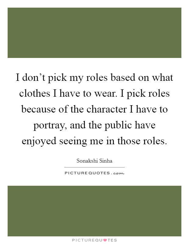 I don't pick my roles based on what clothes I have to wear. I pick roles because of the character I have to portray, and the public have enjoyed seeing me in those roles. Picture Quote #1