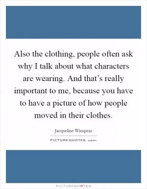 Also the clothing, people often ask why I talk about what characters are wearing. And that’s really important to me, because you have to have a picture of how people moved in their clothes Picture Quote #1