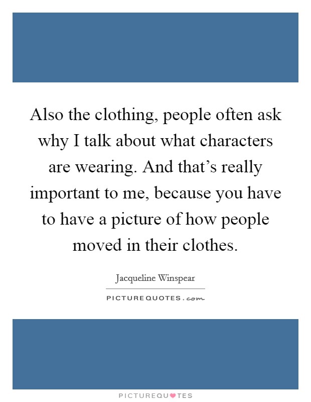 Also the clothing, people often ask why I talk about what characters are wearing. And that's really important to me, because you have to have a picture of how people moved in their clothes. Picture Quote #1