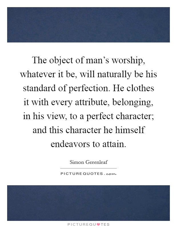 The object of man's worship, whatever it be, will naturally be his standard of perfection. He clothes it with every attribute, belonging, in his view, to a perfect character; and this character he himself endeavors to attain. Picture Quote #1