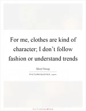 For me, clothes are kind of character; I don’t follow fashion or understand trends Picture Quote #1