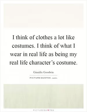 I think of clothes a lot like costumes. I think of what I wear in real life as being my real life character’s costume Picture Quote #1
