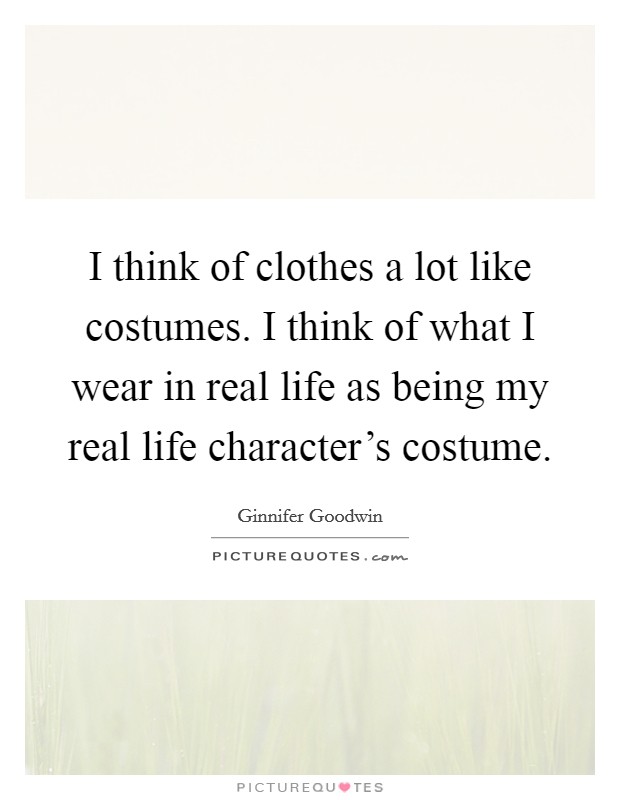 I think of clothes a lot like costumes. I think of what I wear in real life as being my real life character's costume. Picture Quote #1