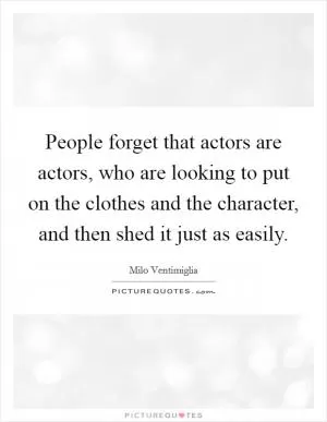 People forget that actors are actors, who are looking to put on the clothes and the character, and then shed it just as easily Picture Quote #1