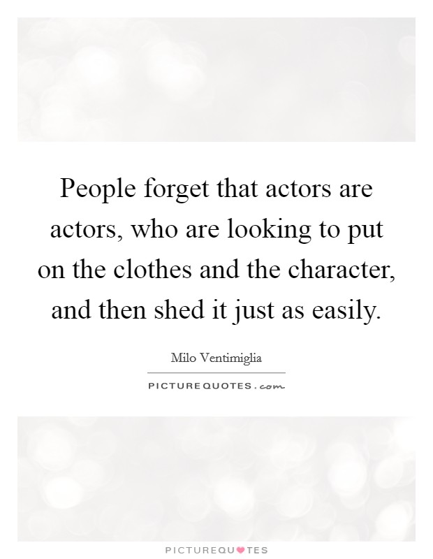 People forget that actors are actors, who are looking to put on the clothes and the character, and then shed it just as easily. Picture Quote #1