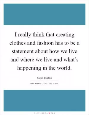 I really think that creating clothes and fashion has to be a statement about how we live and where we live and what’s happening in the world Picture Quote #1