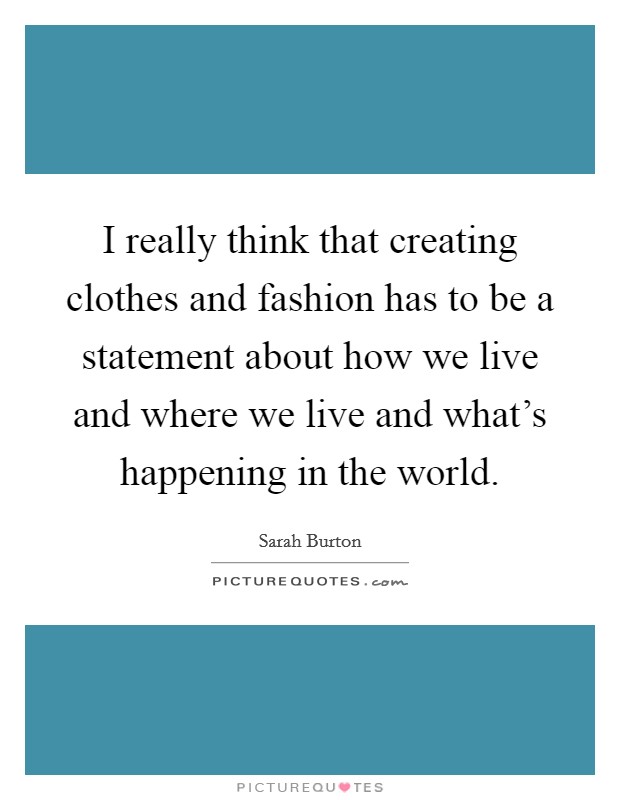 I really think that creating clothes and fashion has to be a statement about how we live and where we live and what's happening in the world. Picture Quote #1
