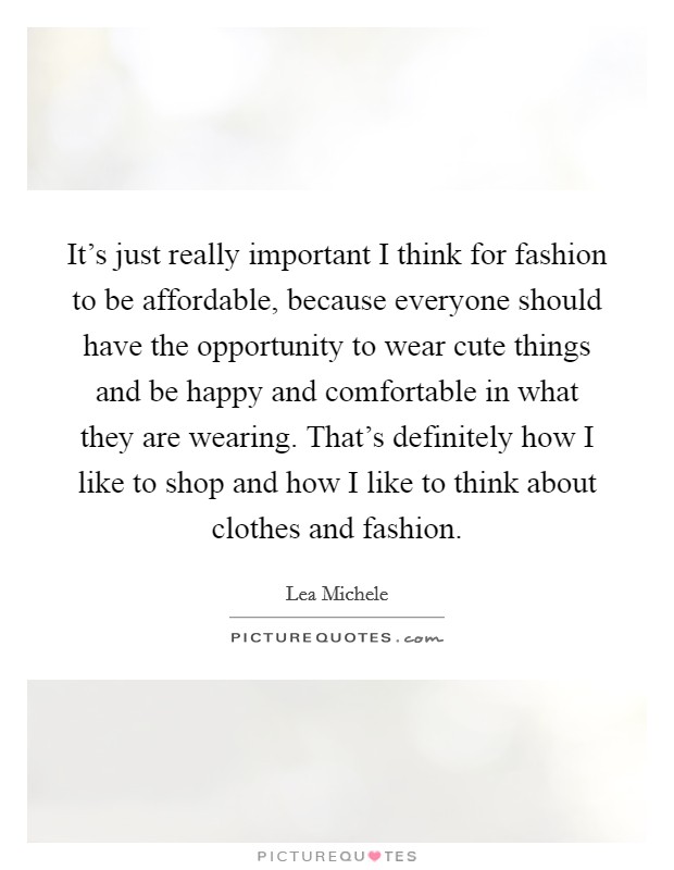 It's just really important I think for fashion to be affordable, because everyone should have the opportunity to wear cute things and be happy and comfortable in what they are wearing. That's definitely how I like to shop and how I like to think about clothes and fashion. Picture Quote #1