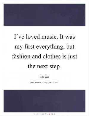 I’ve loved music. It was my first everything, but fashion and clothes is just the next step Picture Quote #1