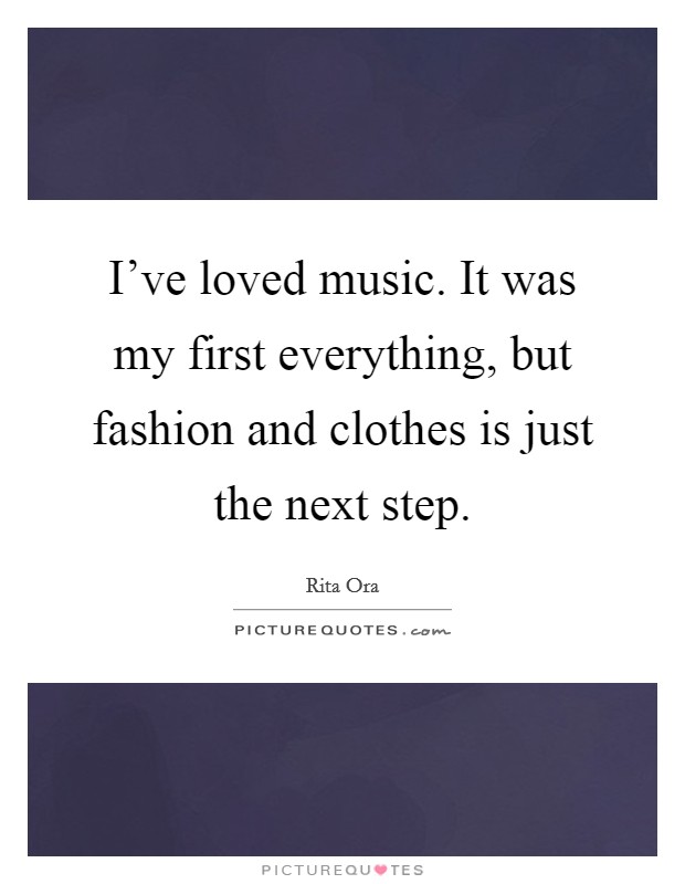 I've loved music. It was my first everything, but fashion and clothes is just the next step. Picture Quote #1