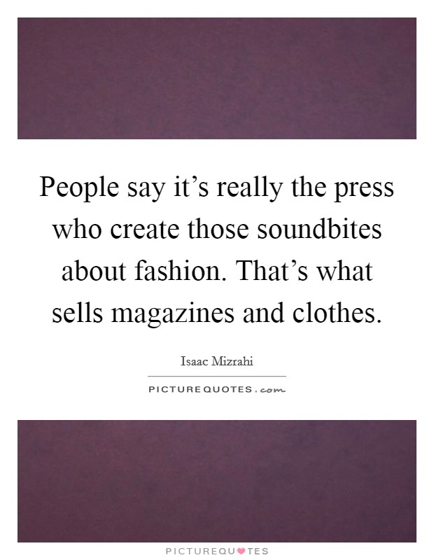 People say it's really the press who create those soundbites about fashion. That's what sells magazines and clothes. Picture Quote #1