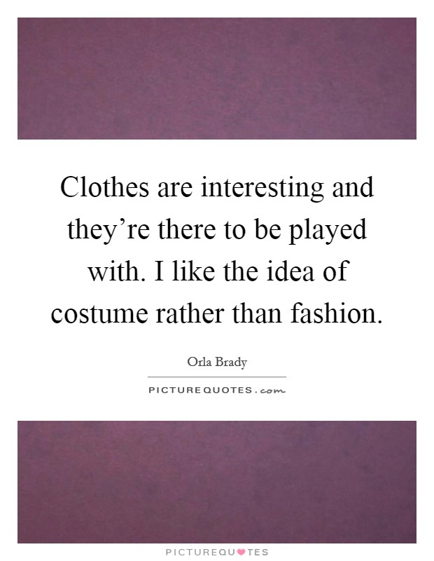 Clothes are interesting and they're there to be played with. I like the idea of costume rather than fashion. Picture Quote #1