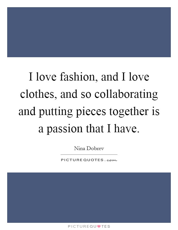 I love fashion, and I love clothes, and so collaborating and putting pieces together is a passion that I have. Picture Quote #1
