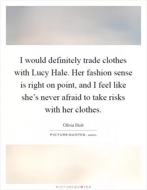 I would definitely trade clothes with Lucy Hale. Her fashion sense is right on point, and I feel like she’s never afraid to take risks with her clothes Picture Quote #1