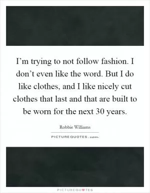 I’m trying to not follow fashion. I don’t even like the word. But I do like clothes, and I like nicely cut clothes that last and that are built to be worn for the next 30 years Picture Quote #1