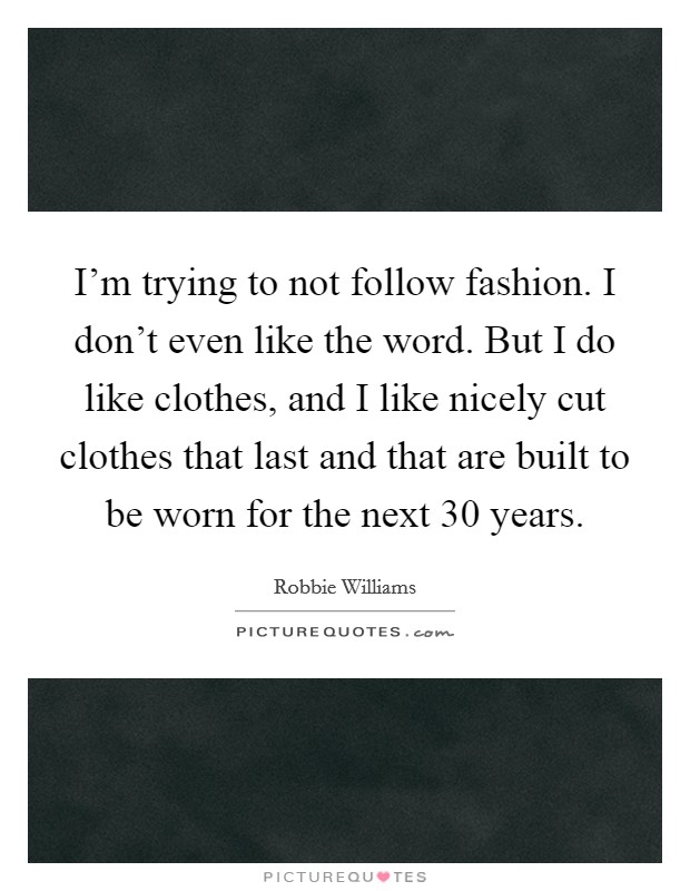 I'm trying to not follow fashion. I don't even like the word. But I do like clothes, and I like nicely cut clothes that last and that are built to be worn for the next 30 years. Picture Quote #1
