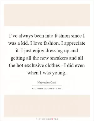 I’ve always been into fashion since I was a kid. I love fashion. I appreciate it. I just enjoy dressing up and getting all the new sneakers and all the hot exclusive clothes - I did even when I was young Picture Quote #1