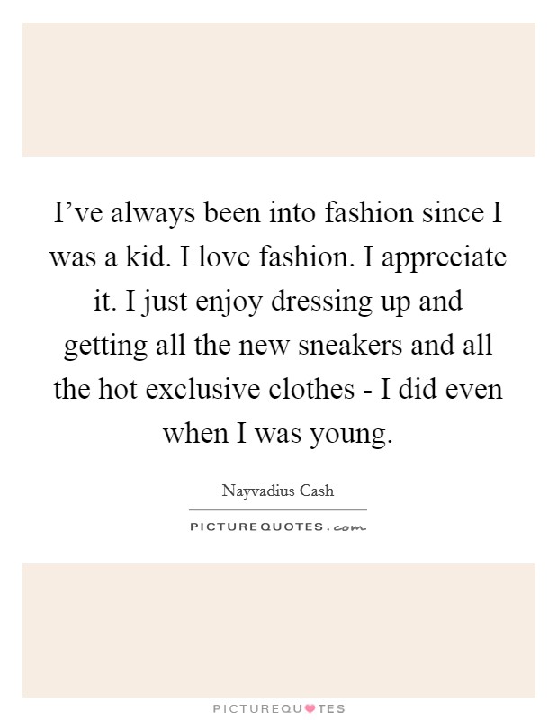 I've always been into fashion since I was a kid. I love fashion. I appreciate it. I just enjoy dressing up and getting all the new sneakers and all the hot exclusive clothes - I did even when I was young. Picture Quote #1
