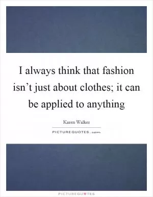 I always think that fashion isn’t just about clothes; it can be applied to anything Picture Quote #1