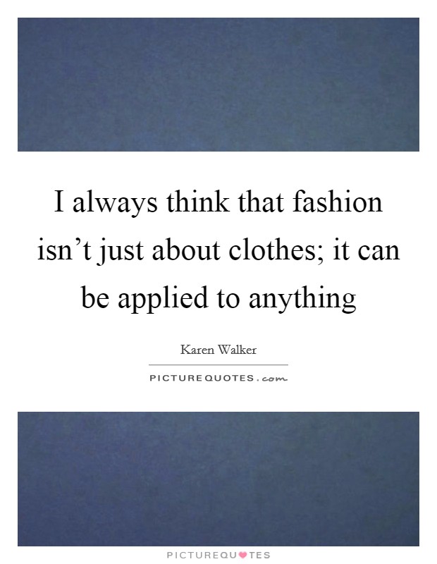 I always think that fashion isn't just about clothes; it can be applied to anything Picture Quote #1