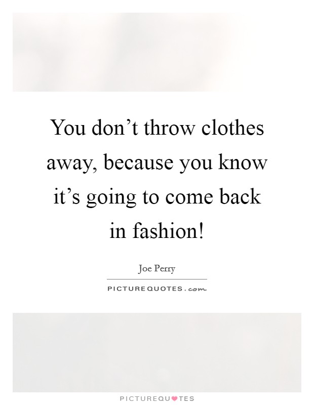 You don't throw clothes away, because you know it's going to come back in fashion! Picture Quote #1
