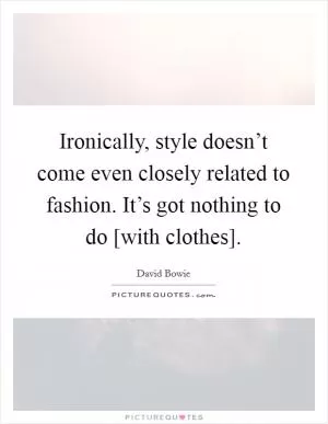 Ironically, style doesn’t come even closely related to fashion. It’s got nothing to do [with clothes] Picture Quote #1