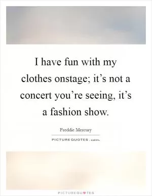 I have fun with my clothes onstage; it’s not a concert you’re seeing, it’s a fashion show Picture Quote #1