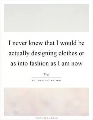 I never knew that I would be actually designing clothes or as into fashion as I am now Picture Quote #1
