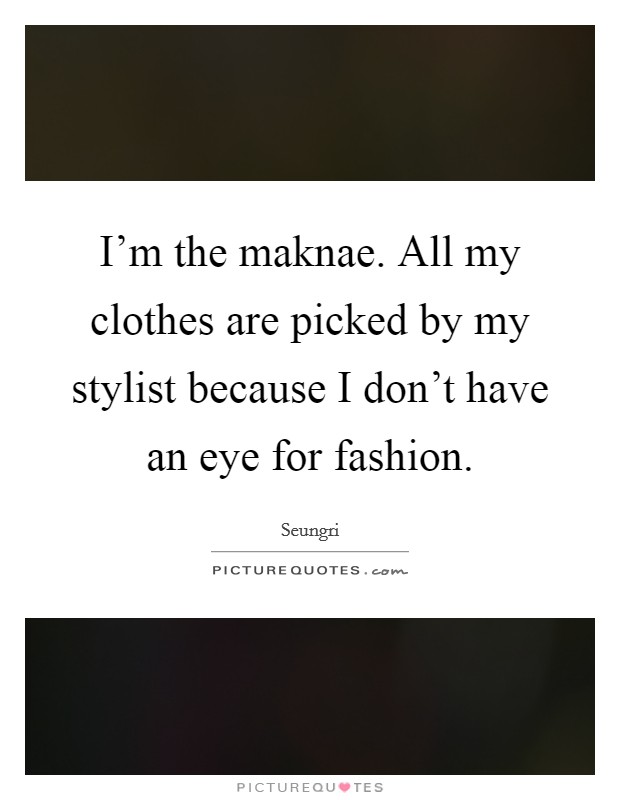 I'm the maknae. All my clothes are picked by my stylist because I don't have an eye for fashion. Picture Quote #1