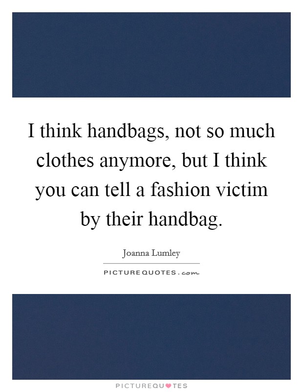 I think handbags, not so much clothes anymore, but I think you can tell a fashion victim by their handbag. Picture Quote #1