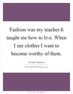 Fashion was my teacher.It taught me how to live. When I see clothes I want to become worthy of them Picture Quote #1