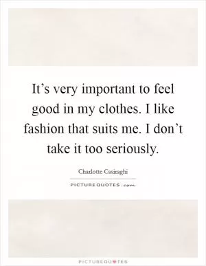 It’s very important to feel good in my clothes. I like fashion that suits me. I don’t take it too seriously Picture Quote #1