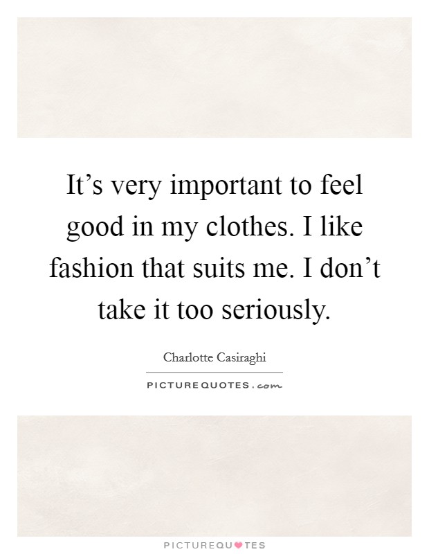 It's very important to feel good in my clothes. I like fashion that suits me. I don't take it too seriously. Picture Quote #1
