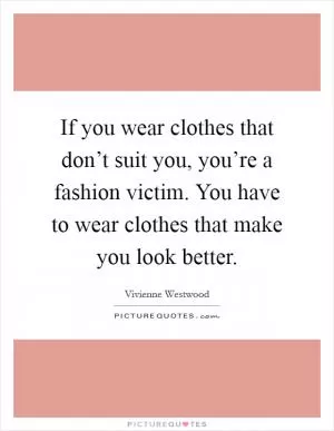 If you wear clothes that don’t suit you, you’re a fashion victim. You have to wear clothes that make you look better Picture Quote #1