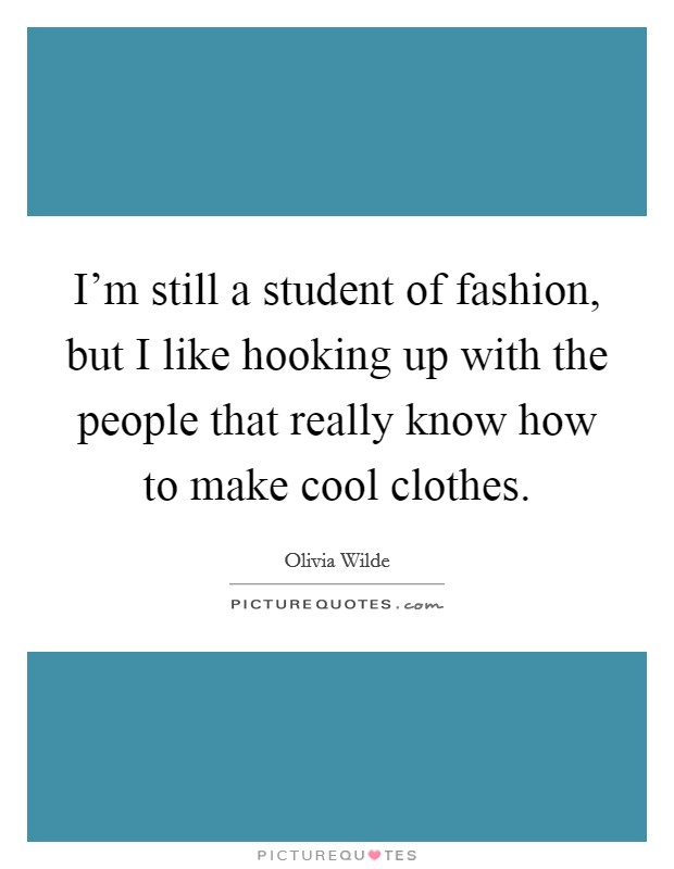 I'm still a student of fashion, but I like hooking up with the people that really know how to make cool clothes. Picture Quote #1