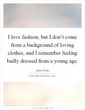 I love fashion, but I don’t come from a background of loving clothes, and I remember feeling badly dressed from a young age Picture Quote #1