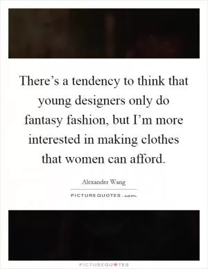 There’s a tendency to think that young designers only do fantasy fashion, but I’m more interested in making clothes that women can afford Picture Quote #1