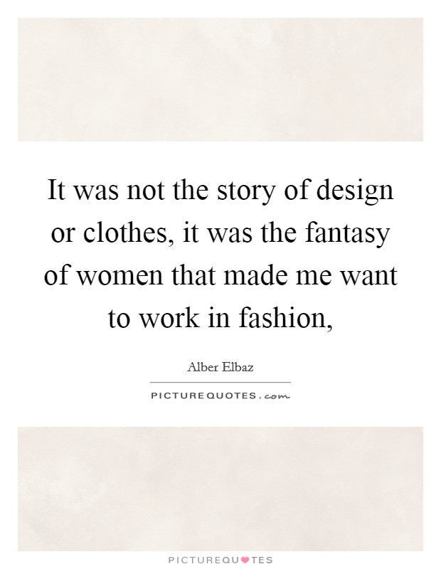 It was not the story of design or clothes, it was the fantasy of women that made me want to work in fashion, Picture Quote #1