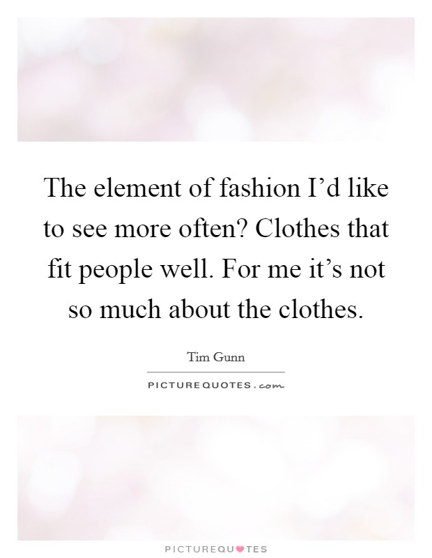The element of fashion I'd like to see more often? Clothes that fit people well. For me it's not so much about the clothes. Picture Quote #1