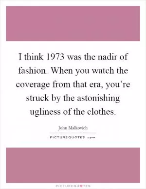 I think 1973 was the nadir of fashion. When you watch the coverage from that era, you’re struck by the astonishing ugliness of the clothes Picture Quote #1