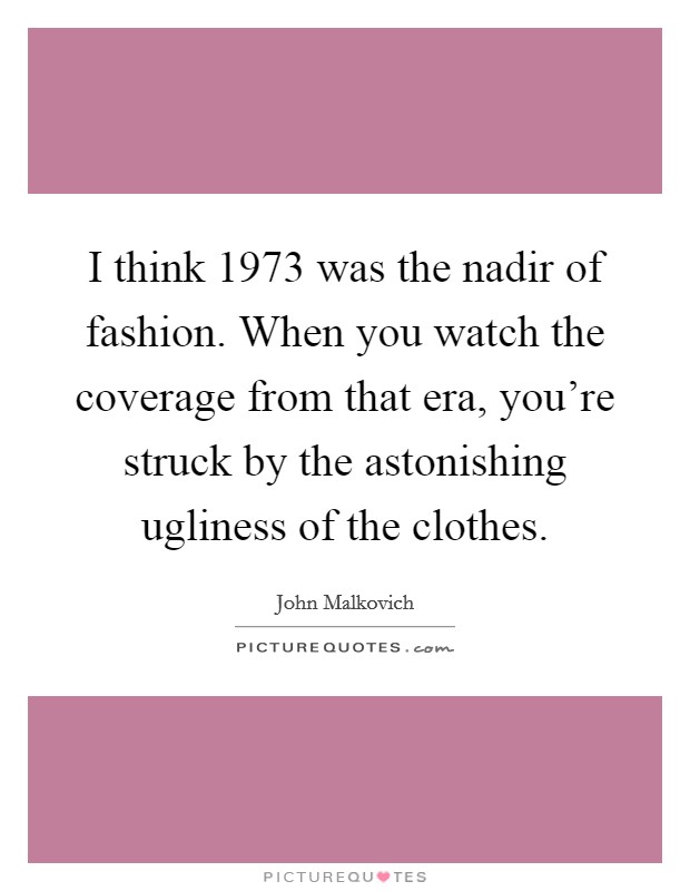 I think 1973 was the nadir of fashion. When you watch the coverage from that era, you're struck by the astonishing ugliness of the clothes. Picture Quote #1
