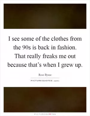 I see some of the clothes from the  90s is back in fashion. That really freaks me out because that’s when I grew up Picture Quote #1