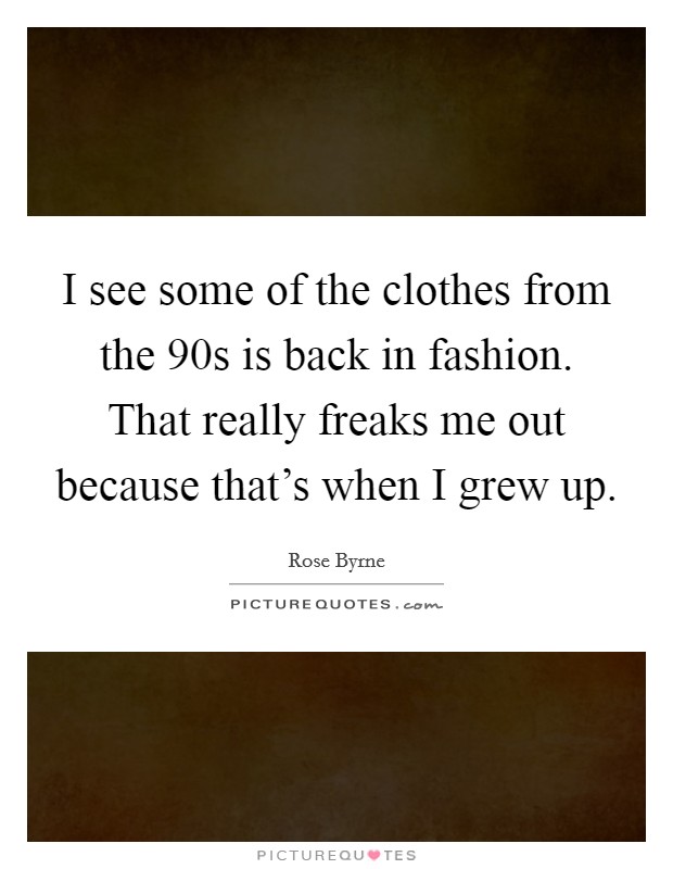 I see some of the clothes from the  90s is back in fashion. That really freaks me out because that's when I grew up. Picture Quote #1