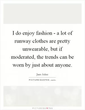 I do enjoy fashion - a lot of runway clothes are pretty unwearable, but if moderated, the trends can be worn by just about anyone Picture Quote #1