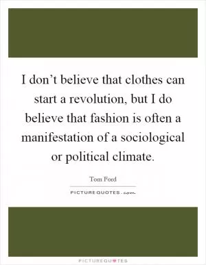 I don’t believe that clothes can start a revolution, but I do believe that fashion is often a manifestation of a sociological or political climate Picture Quote #1