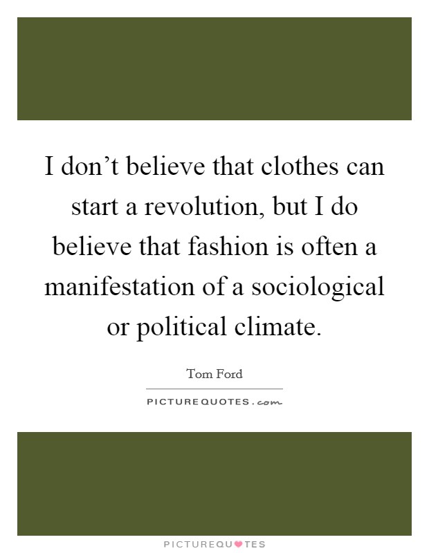 I don't believe that clothes can start a revolution, but I do believe that fashion is often a manifestation of a sociological or political climate. Picture Quote #1