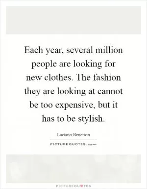 Each year, several million people are looking for new clothes. The fashion they are looking at cannot be too expensive, but it has to be stylish Picture Quote #1