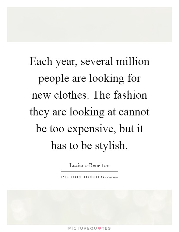 Each year, several million people are looking for new clothes. The fashion they are looking at cannot be too expensive, but it has to be stylish. Picture Quote #1