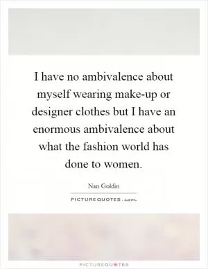I have no ambivalence about myself wearing make-up or designer clothes but I have an enormous ambivalence about what the fashion world has done to women Picture Quote #1